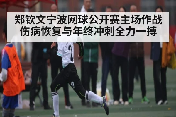 郑钦文宁波网球公开赛主场作战 伤病恢复与年终冲刺全力一搏 | www.c7c7.app